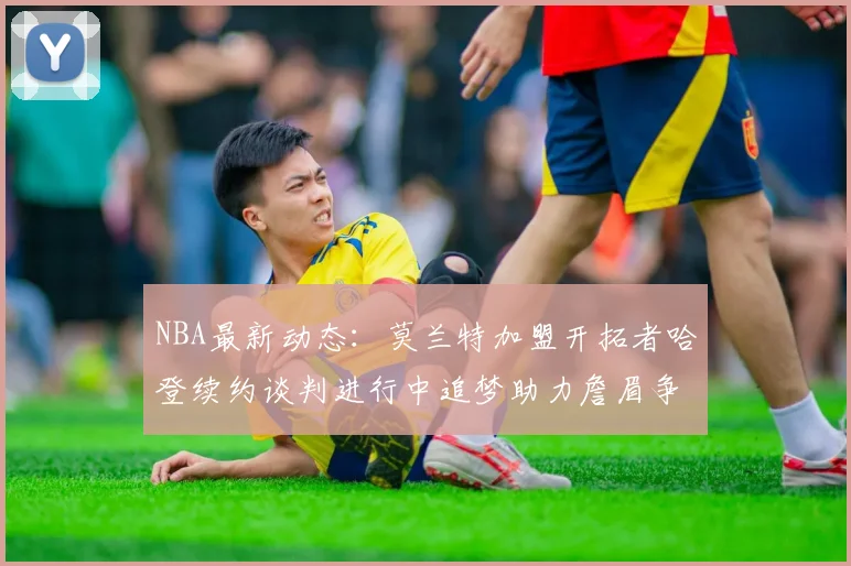 NBA最新动态：莫兰特加盟开拓者哈登续约谈判进行中追梦助力詹眉争冠