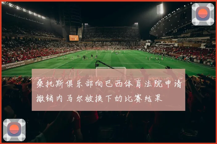 桑托斯俱乐部向巴西体育法院申请撤销内马尔被换下的比赛结果