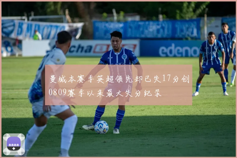 曼城本赛季英超领先却已失17分创0809赛季以来最大失分纪录