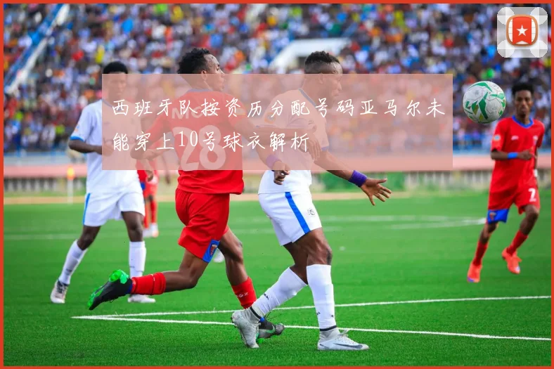 西班牙队按资历分配号码亚马尔未能穿上10号球衣解析