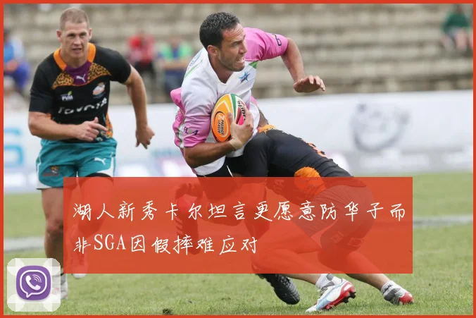 湖人新秀卡尔坦言更愿意防华子而非SGA因假摔难应对