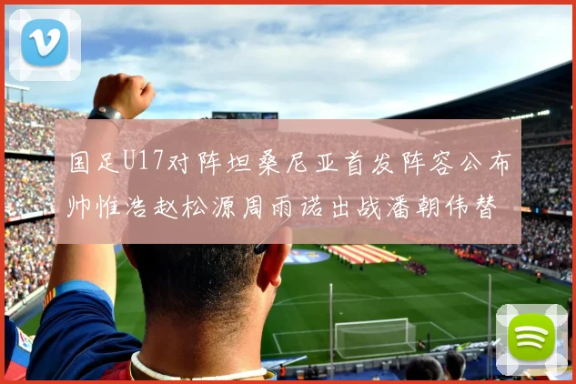 国足U17对阵坦桑尼亚首发阵容公布帅惟浩赵松源周雨诺出战潘朝伟替补