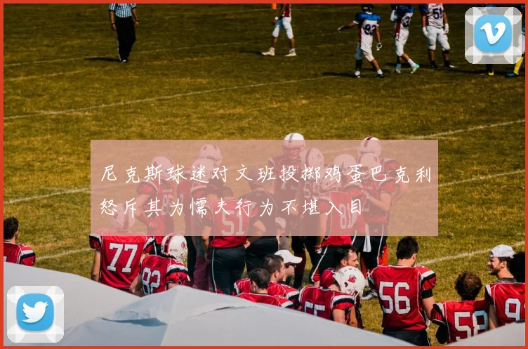 尼克斯球迷对文班投掷鸡蛋巴克利怒斥其为懦夫行为不堪入目