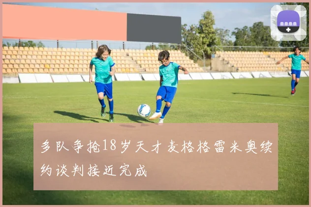 多队争抢18岁天才麦格格雷米奥续约谈判接近完成
