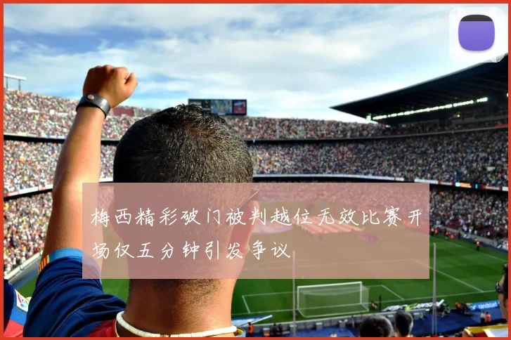 梅西精彩破门被判越位无效比赛开场仅五分钟引发争议
