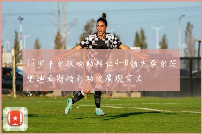 17岁卡尔双响助拜仁4-0领先萨尔茨堡迪亚斯精彩助攻展现实力