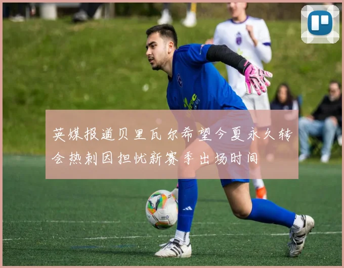 英媒报道贝里瓦尔希望今夏永久转会热刺因担忧新赛季出场时间