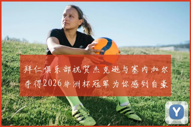 拜仁俱乐部祝贺杰克逊与塞内加尔夺得2026非洲杯冠军为你感到自豪