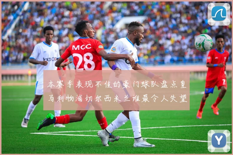 本赛季表现不佳的豪门球队盘点皇马利物浦切尔西米兰谁最令人失望