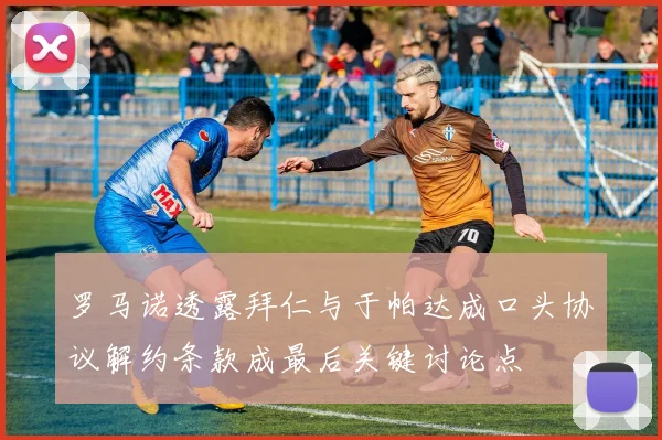 罗马诺透露拜仁与于帕达成口头协议解约条款成最后关键讨论点