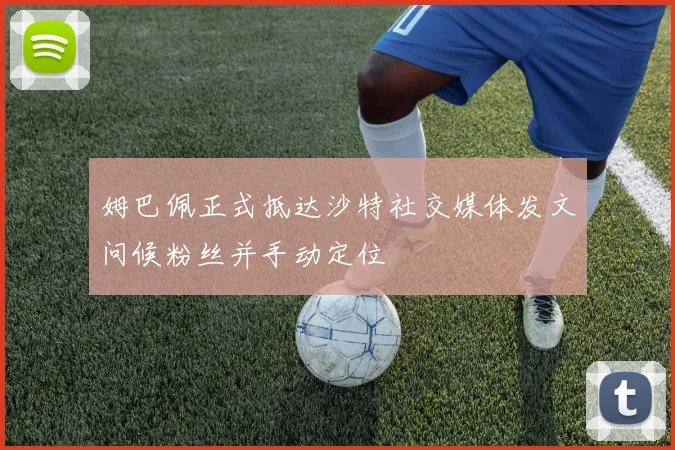 姆巴佩正式抵达沙特社交媒体发文问候粉丝并手动定位
