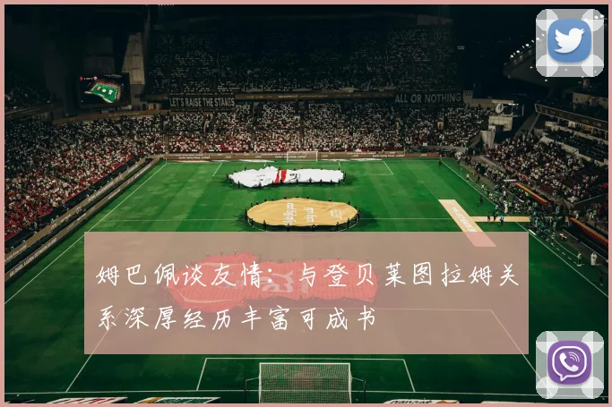 姆巴佩谈友情：与登贝莱图拉姆关系深厚经历丰富可成书