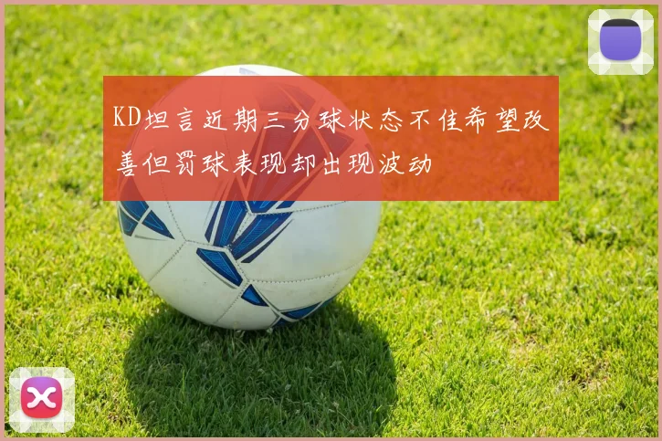 KD坦言近期三分球状态不佳希望改善但罚球表现却出现波动