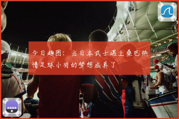今日趣图：当日本武士遇上桑巴热情足球小将的梦想成真了