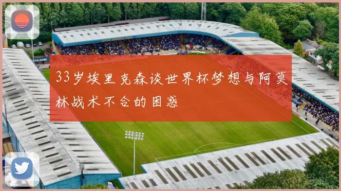 33岁埃里克森谈世界杯梦想与阿莫林战术不合的困惑