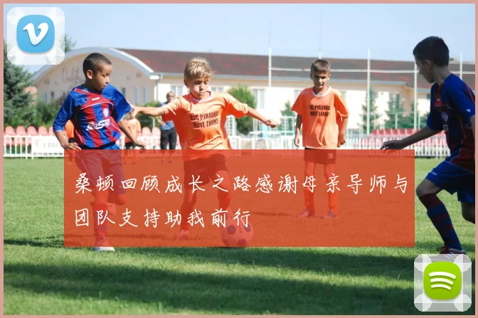 桑顿回顾成长之路感谢母亲导师与团队支持助我前行