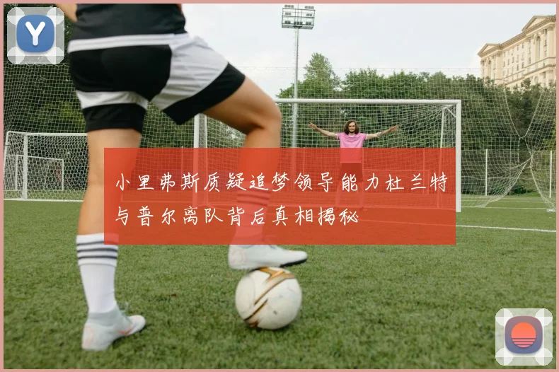 小里弗斯质疑追梦领导能力杜兰特与普尔离队背后真相揭秘