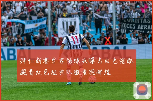 拜仁新赛季客场球衣曝光白色搭配藏青红色经典队徽重现辉煌
