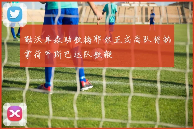 勒沃库森助教梅耶尔正式离队将执掌荷甲斯巴达队教鞭