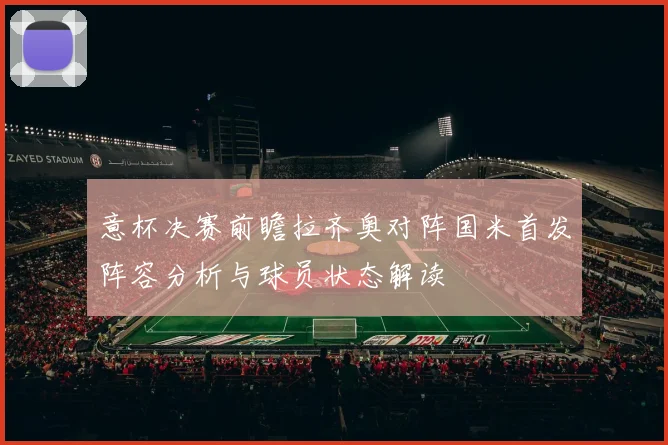 意杯决赛前瞻拉齐奥对阵国米首发阵容分析与球员状态解读