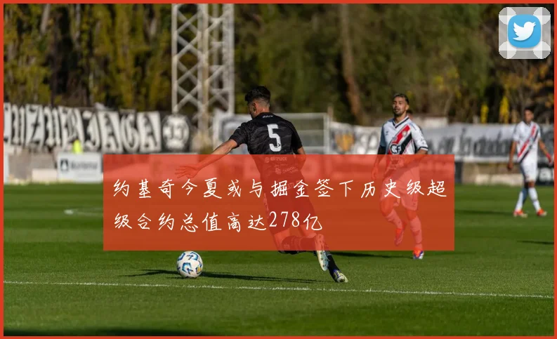 约基奇今夏或与掘金签下历史级超级合约总值高达278亿