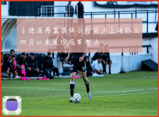 古德温再显顶级小外实力上海队三四月以来展现冠军潜力