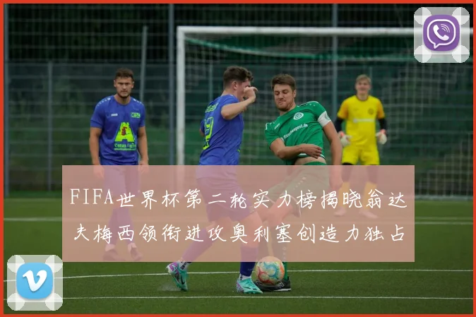 FIFA世界杯第二轮实力榜揭晓翁达夫梅西领衔进攻奥利塞创造力独占鳌头