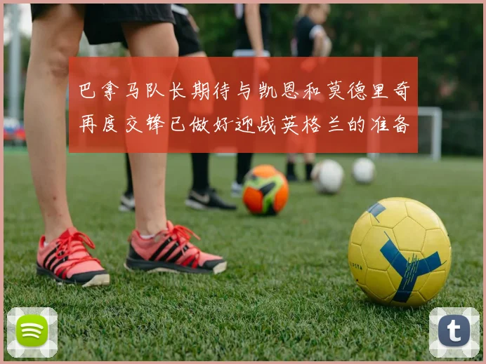 巴拿马队长期待与凯恩和莫德里奇再度交锋已做好迎战英格兰的准备
