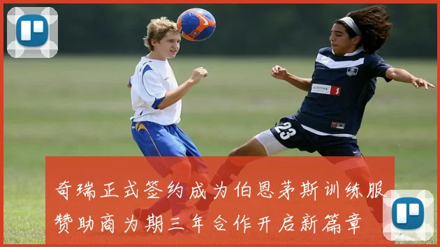 奇瑞正式签约成为伯恩茅斯训练服赞助商为期三年合作开启新篇章