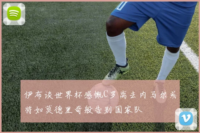 伊布谈世界杯感慨C罗离去内马尔或将如莫德里奇般告别国家队