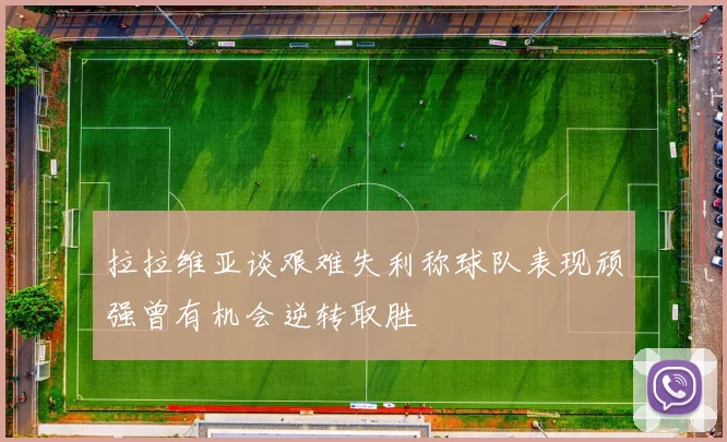 拉拉维亚谈艰难失利称球队表现顽强曾有机会逆转取胜