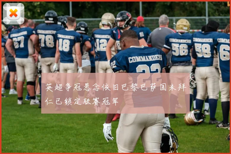 英超争冠悬念依旧巴黎巴萨国米拜仁已锁定联赛冠军