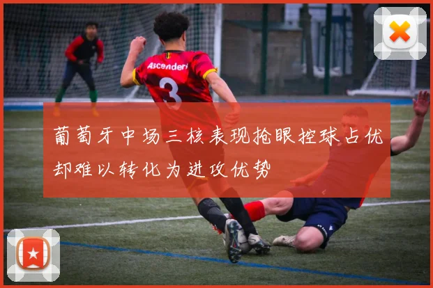 葡萄牙中场三核表现抢眼控球占优却难以转化为进攻优势