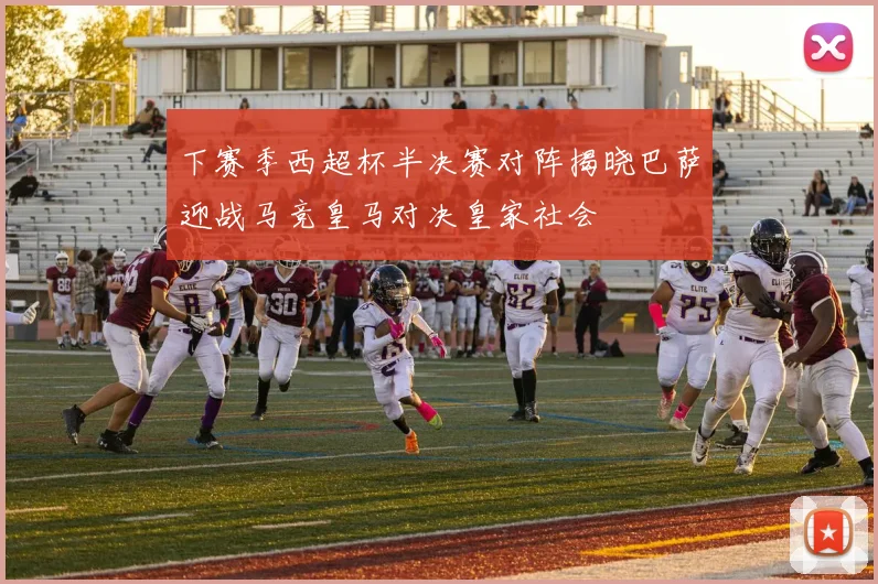 下赛季西超杯半决赛对阵揭晓巴萨迎战马竞皇马对决皇家社会